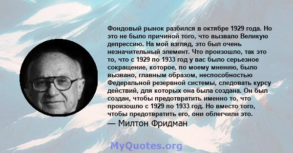 Фондовый рынок разбился в октябре 1929 года. Но это не было причиной того, что вызвало Великую депрессию. На мой взгляд, это был очень незначительный элемент. Что произошло, так это то, что с 1929 по 1933 год у вас было 