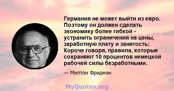 Германия не может выйти из евро. Поэтому он должен сделать экономику более гибкой - устранить ограничения на цены, заработную плату и занятость; Короче говоря, правила, которые сохраняют 10 процентов немецкой рабочей