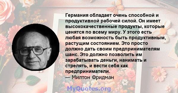 Германия обладает очень способной и продуктивной рабочей силой. Он имеет высококачественные продукты, которые ценятся по всему миру. У этого есть любая возможность быть продуктивным, растущим состоянием. Это просто