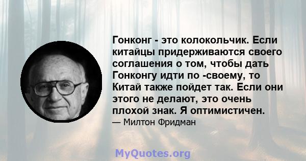 Гонконг - это колокольчик. Если китайцы придерживаются своего соглашения о том, чтобы дать Гонконгу идти по -своему, то Китай также пойдет так. Если они этого не делают, это очень плохой знак. Я оптимистичен.