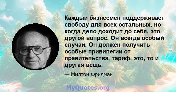 Каждый бизнесмен поддерживает свободу для всех остальных, но когда дело доходит до себя, это другой вопрос. Он всегда особый случай. Он должен получить особые привилегии от правительства, тариф, это, то и другая вещь.