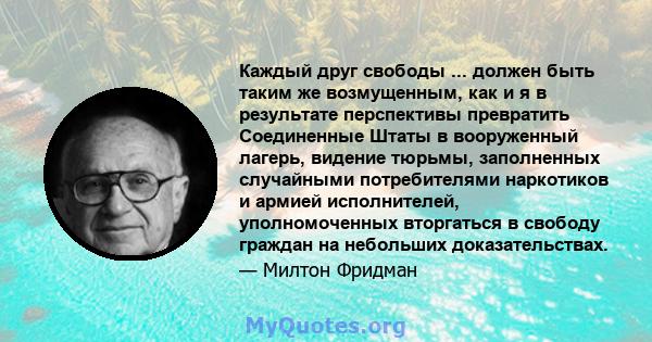 Каждый друг свободы ... должен быть таким же возмущенным, как и я в результате перспективы превратить Соединенные Штаты в вооруженный лагерь, видение тюрьмы, заполненных случайными потребителями наркотиков и армией