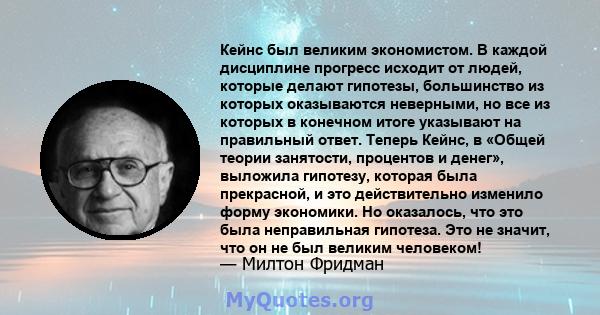 Кейнс был великим экономистом. В каждой дисциплине прогресс исходит от людей, которые делают гипотезы, большинство из которых оказываются неверными, но все из которых в конечном итоге указывают на правильный ответ.