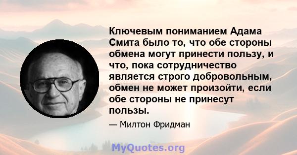 Ключевым пониманием Адама Смита было то, что обе стороны обмена могут принести пользу, и что, пока сотрудничество является строго добровольным, обмен не может произойти, если обе стороны не принесут пользы.