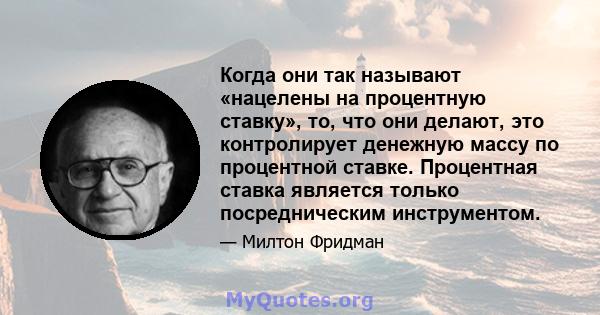 Когда они так называют «нацелены на процентную ставку», то, что они делают, это контролирует денежную массу по процентной ставке. Процентная ставка является только посредническим инструментом.