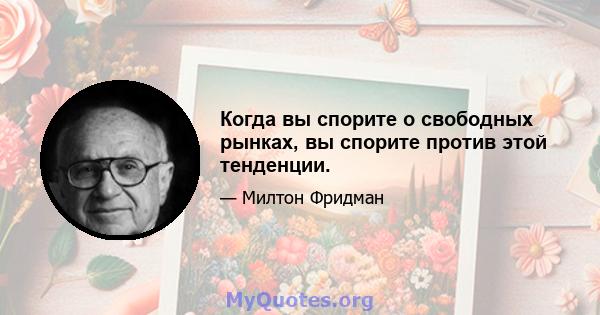 Когда вы спорите о свободных рынках, вы спорите против этой тенденции.