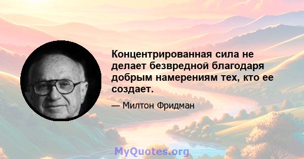 Концентрированная сила не делает безвредной благодаря добрым намерениям тех, кто ее создает.