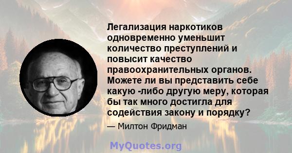 Легализация наркотиков одновременно уменьшит количество преступлений и повысит качество правоохранительных органов. Можете ли вы представить себе какую -либо другую меру, которая бы так много достигла для содействия