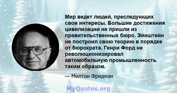 Мир ведет людей, преследующих свои интересы. Большие достижения цивилизации не пришли из правительственных бюро. Эйнштейн не построил свою теорию в порядке от бюрократа. Генри Форд не революционизировал автомобильную