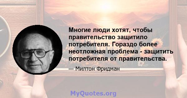 Многие люди хотят, чтобы правительство защитило потребителя. Гораздо более неотложная проблема - защитить потребителя от правительства.