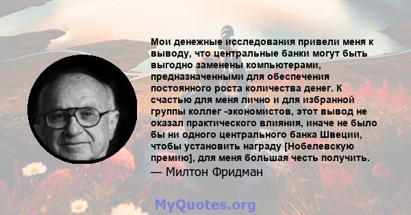 Мои денежные исследования привели меня к выводу, что центральные банки могут быть выгодно заменены компьютерами, предназначенными для обеспечения постоянного роста количества денег. К счастью для меня лично и для