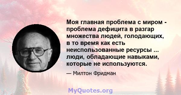 Моя главная проблема с миром - проблема дефицита в разгар множества людей, голодающих, в то время как есть неиспользованные ресурсы ... люди, обладающие навыками, которые не используются.