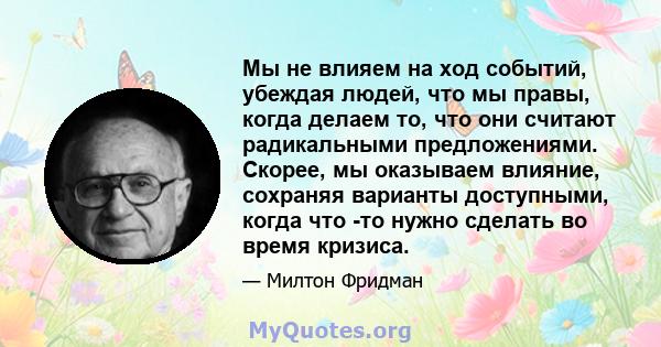 Мы не влияем на ход событий, убеждая людей, что мы правы, когда делаем то, что они считают радикальными предложениями. Скорее, мы оказываем влияние, сохраняя варианты доступными, когда что -то нужно сделать во время