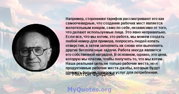 Например, сторонники тарифов рассматривают его как самоочевидные, что создание рабочих мест является желательным концом, само по себе, независимо от того, что делают используемые лица. Это явно неправильно. Если все,