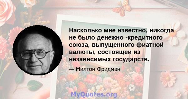 Насколько мне известно, никогда не было денежно -кредитного союза, выпущенного фиатной валюты, состоящей из независимых государств.