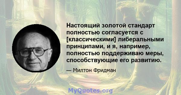 Настоящий золотой стандарт полностью согласуется с [классическими] либеральными принципами, и я, например, полностью поддерживаю меры, способствующие его развитию.