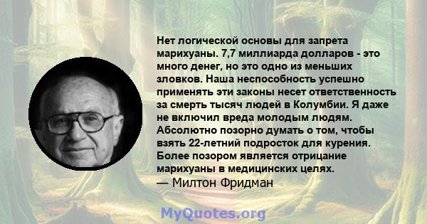 Нет логической основы для запрета марихуаны. 7,7 миллиарда долларов - это много денег, но это одно из меньших зловков. Наша неспособность успешно применять эти законы несет ответственность за смерть тысяч людей в