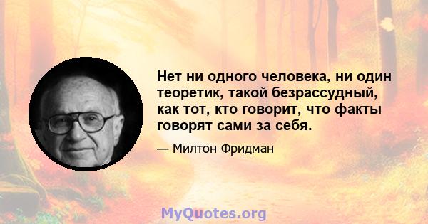 Нет ни одного человека, ни один теоретик, такой безрассудный, как тот, кто говорит, что факты говорят сами за себя.