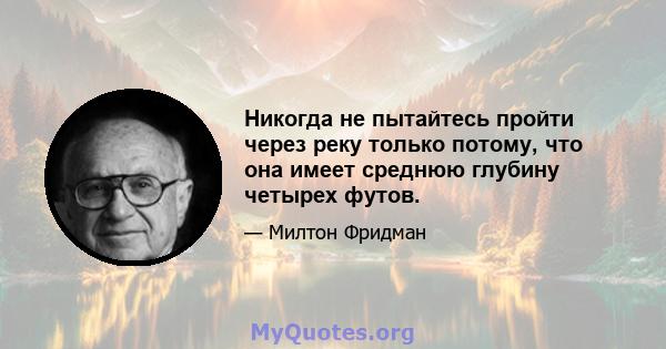 Никогда не пытайтесь пройти через реку только потому, что она имеет среднюю глубину четырех футов.