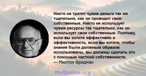 Никто не тратит чужие деньги так же тщательно, как он проводит свои собственные. Никто не использует чужие ресурсы так тщательно, как он использует свои собственные. Поэтому, если вы хотите эффективно и эффективность,