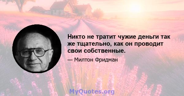 Никто не тратит чужие деньги так же тщательно, как он проводит свои собственные.