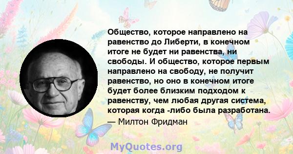 Общество, которое направлено на равенство до Либерти, в конечном итоге не будет ни равенства, ни свободы. И общество, которое первым направлено на свободу, не получит равенство, но оно в конечном итоге будет более