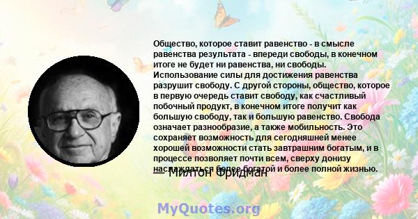 Общество, которое ставит равенство - в смысле равенства результата - впереди свободы, в конечном итоге не будет ни равенства, ни свободы. Использование силы для достижения равенства разрушит свободу. С другой стороны,