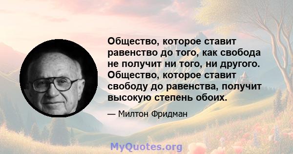 Общество, которое ставит равенство до того, как свобода не получит ни того, ни другого. Общество, которое ставит свободу до равенства, получит высокую степень обоих.