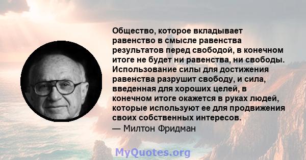 Общество, которое вкладывает равенство в смысле равенства результатов перед свободой, в конечном итоге не будет ни равенства, ни свободы. Использование силы для достижения равенства разрушит свободу, и сила, введенная