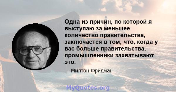 Одна из причин, по которой я выступаю за меньшее количество правительства, заключается в том, что, когда у вас больше правительства, промышленники захватывают это.