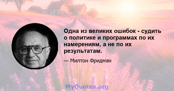 Одна из великих ошибок - судить о политике и программах по их намерениям, а не по их результатам.