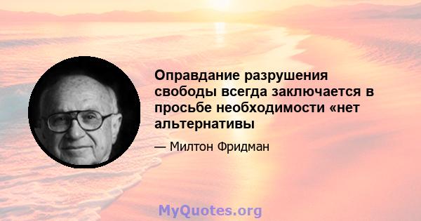 Оправдание разрушения свободы всегда заключается в просьбе необходимости «нет альтернативы