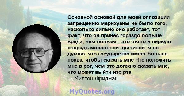 Основной основой для моей оппозиции запрещению марихуаны не было того, насколько сильно оно работает, тот факт, что он принес гораздо больше вреда, чем пользы - это было в первую очередь моральной причиной: я не думаю,