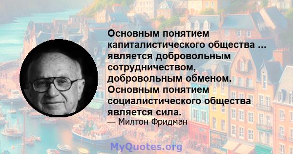 Основным понятием капиталистического общества ... является добровольным сотрудничеством, добровольным обменом. Основным понятием социалистического общества является сила.