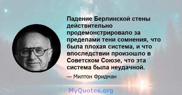 Падение Берлинской стены действительно продемонстрировало за пределами тени сомнения, что была плохая система, и что впоследствии произошло в Советском Союзе, что эта система была неудачной.