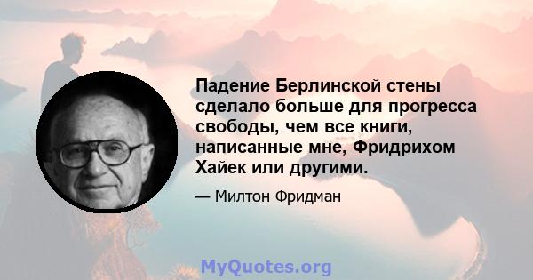 Падение Берлинской стены сделало больше для прогресса свободы, чем все книги, написанные мне, Фридрихом Хайек или другими.