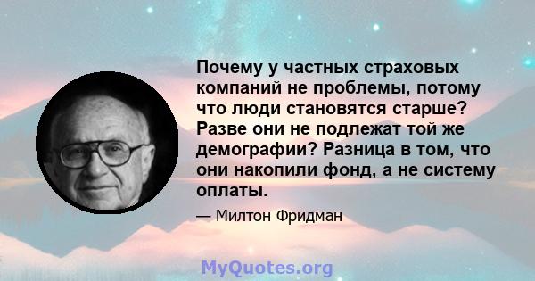 Почему у частных страховых компаний не проблемы, потому что люди становятся старше? Разве они не подлежат той же демографии? Разница в том, что они накопили фонд, а не систему оплаты.