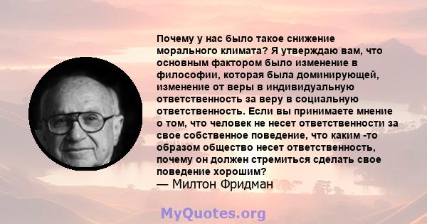 Почему у нас было такое снижение морального климата? Я утверждаю вам, что основным фактором было изменение в философии, которая была доминирующей, изменение от веры в индивидуальную ответственность за веру в социальную