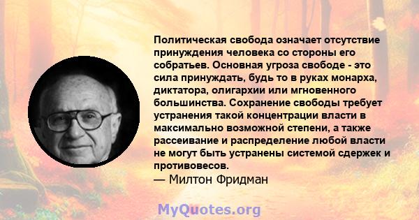 Политическая свобода означает отсутствие принуждения человека со стороны его собратьев. Основная угроза свободе - это сила принуждать, будь то в руках монарха, диктатора, олигархии или мгновенного большинства.