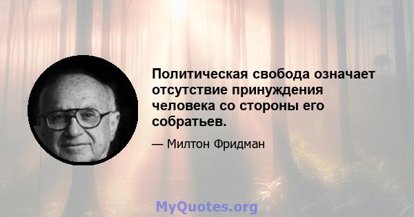 Политическая свобода означает отсутствие принуждения человека со стороны его собратьев.