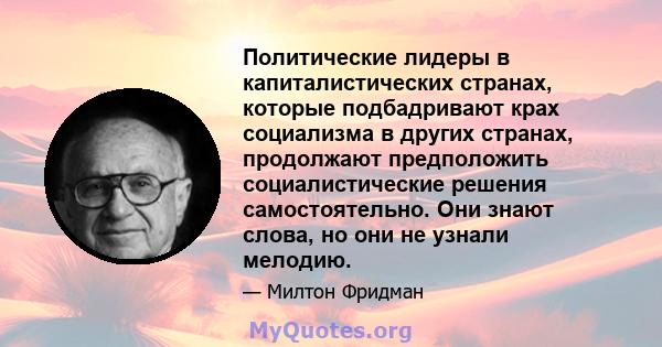 Политические лидеры в капиталистических странах, которые подбадривают крах социализма в других странах, продолжают предположить социалистические решения самостоятельно. Они знают слова, но они не узнали мелодию.