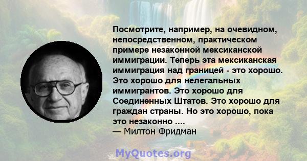 Посмотрите, например, на очевидном, непосредственном, практическом примере незаконной мексиканской иммиграции. Теперь эта мексиканская иммиграция над границей - это хорошо. Это хорошо для нелегальных иммигрантов. Это