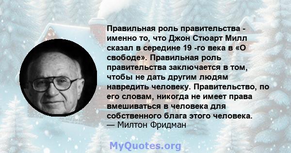 Правильная роль правительства - именно то, что Джон Стюарт Милл сказал в середине 19 -го века в «О свободе». Правильная роль правительства заключается в том, чтобы не дать другим людям навредить человеку. Правительство, 