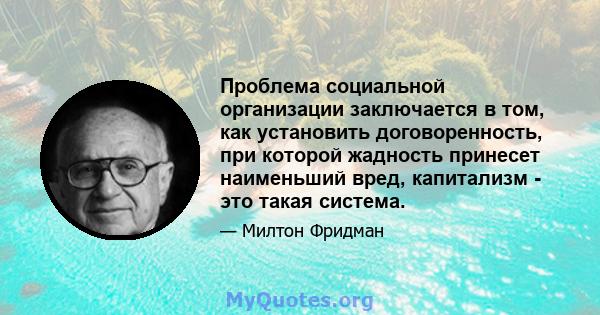 Проблема социальной организации заключается в том, как установить договоренность, при которой жадность принесет наименьший вред, капитализм - это такая система.