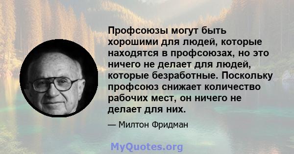 Профсоюзы могут быть хорошими для людей, которые находятся в профсоюзах, но это ничего не делает для людей, которые безработные. Поскольку профсоюз снижает количество рабочих мест, он ничего не делает для них.