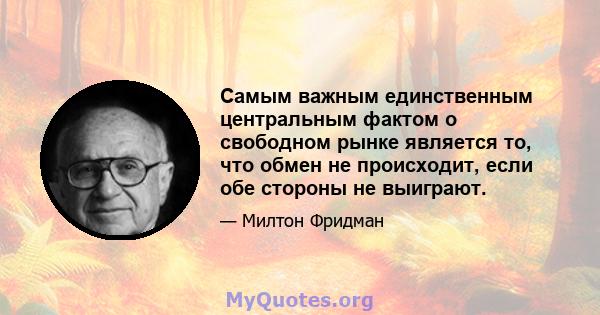 Самым важным единственным центральным фактом о свободном рынке является то, что обмен не происходит, если обе стороны не выиграют.