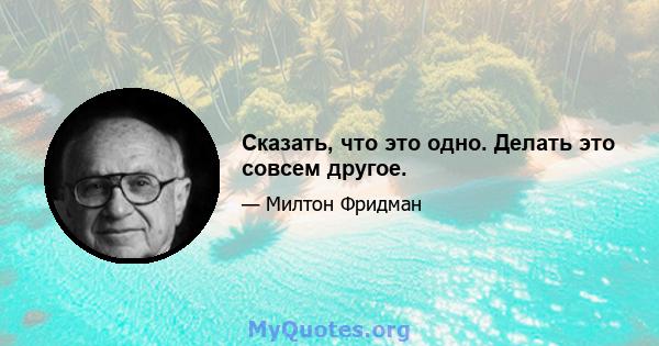 Сказать, что это одно. Делать это совсем другое.