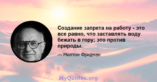 Создание запрета на работу - это все равно, что заставлять воду бежать в гору; это против природы.