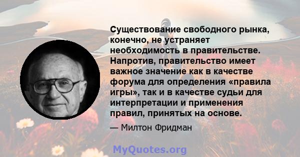 Существование свободного рынка, конечно, не устраняет необходимость в правительстве. Напротив, правительство имеет важное значение как в качестве форума для определения «правила игры», так и в качестве судьи для