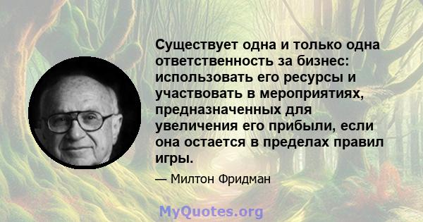 Существует одна и только одна ответственность за бизнес: использовать его ресурсы и участвовать в мероприятиях, предназначенных для увеличения его прибыли, если она остается в пределах правил игры.